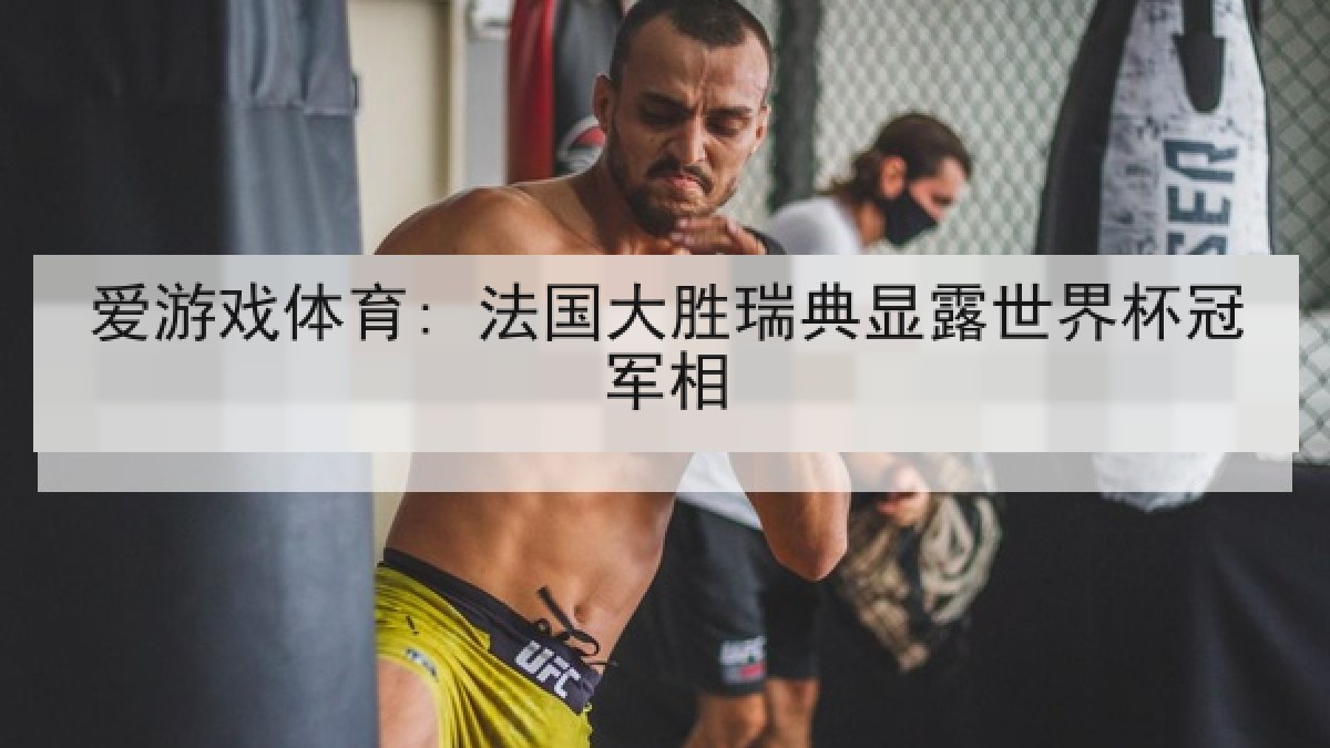 爱游戏体育: 法国大胜瑞典显露世界杯冠军相