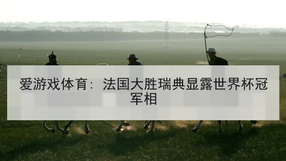 爱游戏体育: 法国大胜瑞典显露世界杯冠军相
