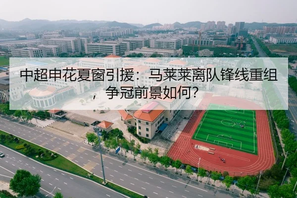 中超申花夏窗引援：马莱莱离队锋线重组，争冠前景如何？