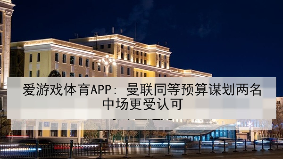 爱游戏体育APP: 曼联同等预算谋划两名中场更受认可