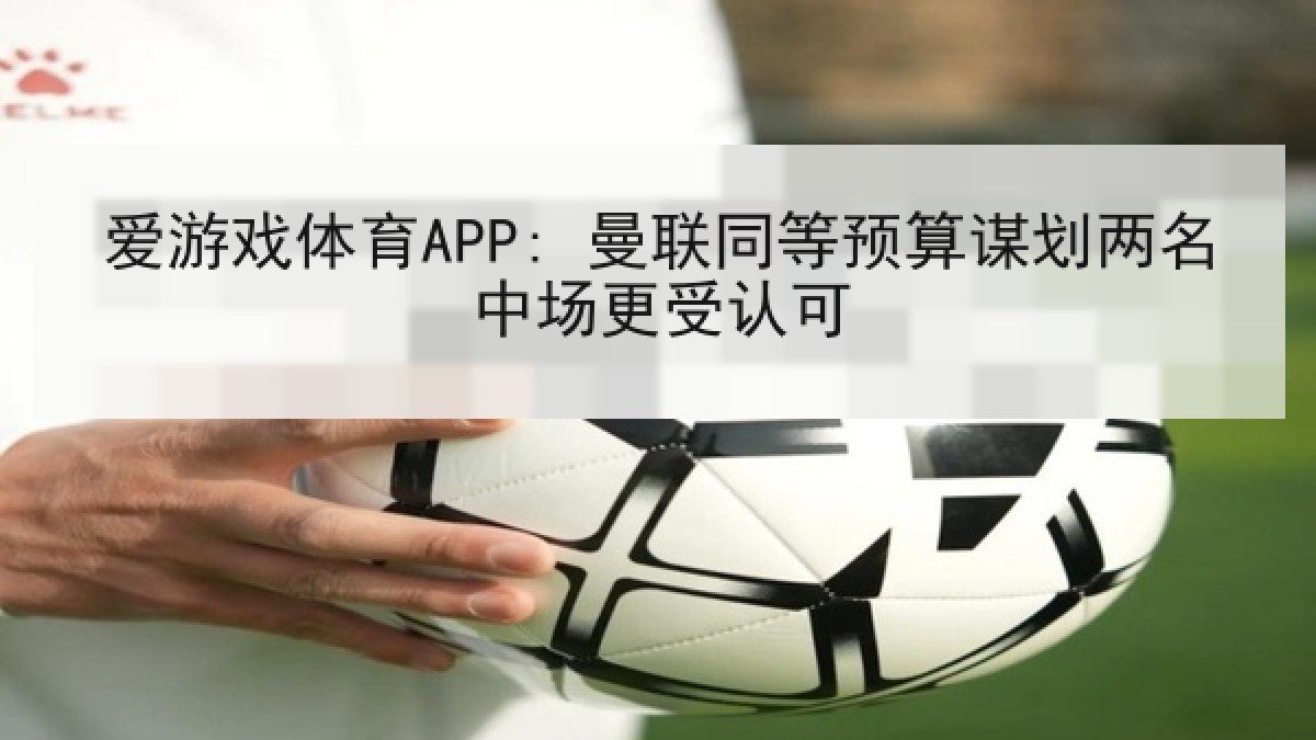爱游戏体育APP: 曼联同等预算谋划两名中场更受认可