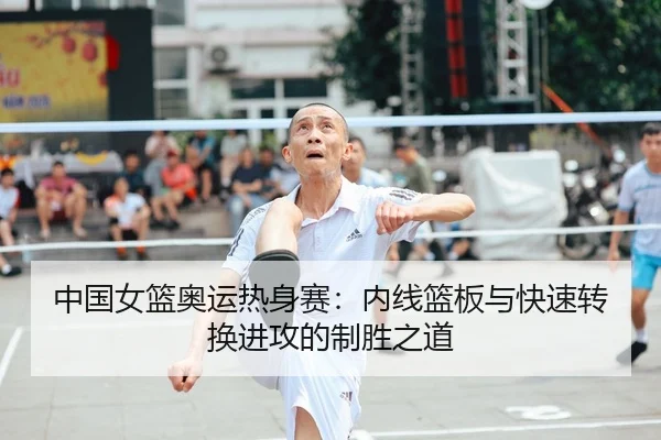 中国女篮奥运热身赛：内线篮板与快速转换进攻的制胜之道