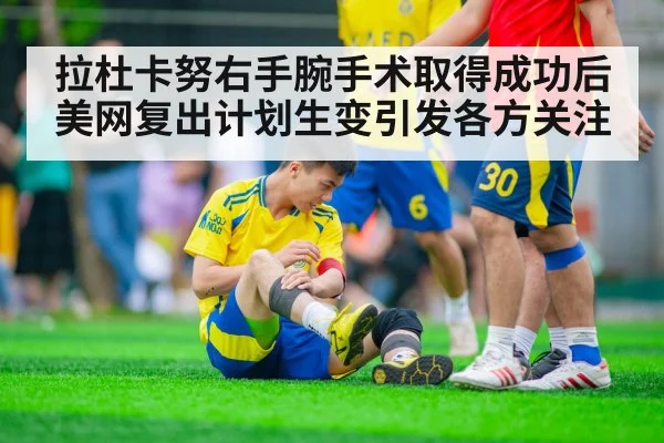 拉杜卡努右手腕手术取得成功后美网复出计划生变引发各方关注