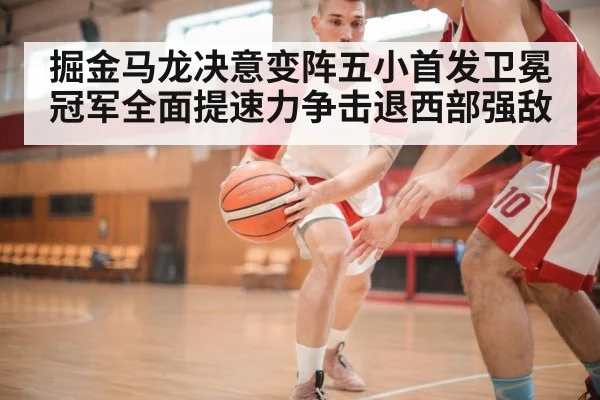 掘金马龙决意变阵五小首发卫冕冠军全面提速力争击退西部强敌